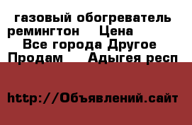 газовый обогреватель ремингтон  › Цена ­ 4 000 - Все города Другое » Продам   . Адыгея респ.